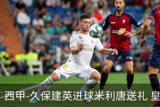 西甲-久保建英进球米利唐送礼 皇马0-2皇家社会