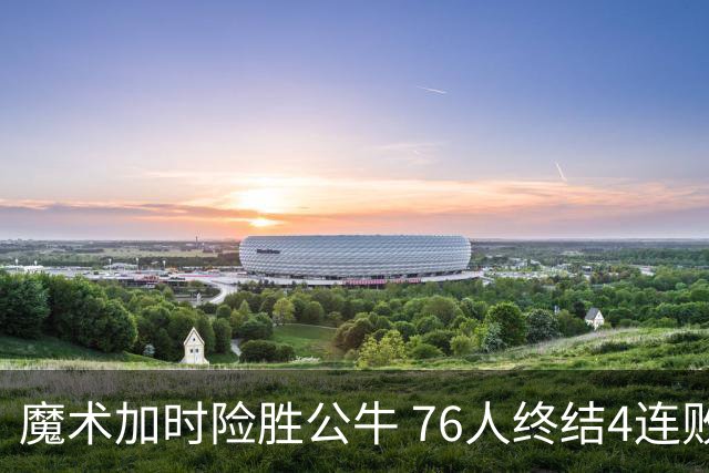 魔术加时险胜公牛 76人终结4连败送奇才6连败